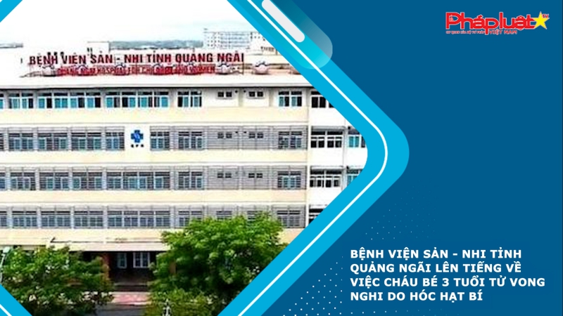 Bệnh viện Sản - Nhi tỉnh Quảng Ngãi lên tiếng về việc cháu bé 3 tuổi tử vong nghi do hóc hạt bí