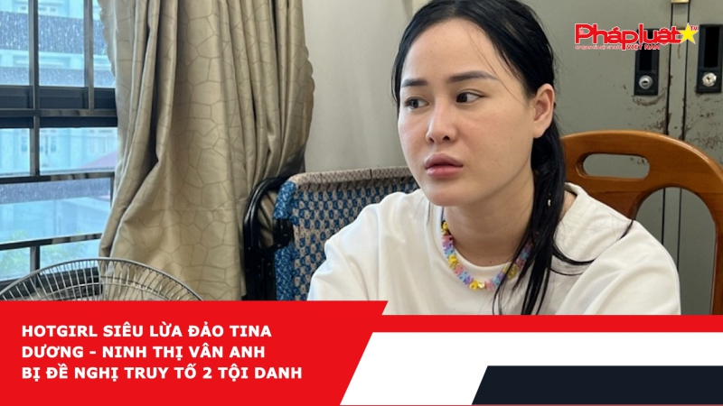 Hotgirl siêu lừa đảo Tina Dương - Ninh Thị Vân Anh bị đề nghị truy tố 2 tội danh
