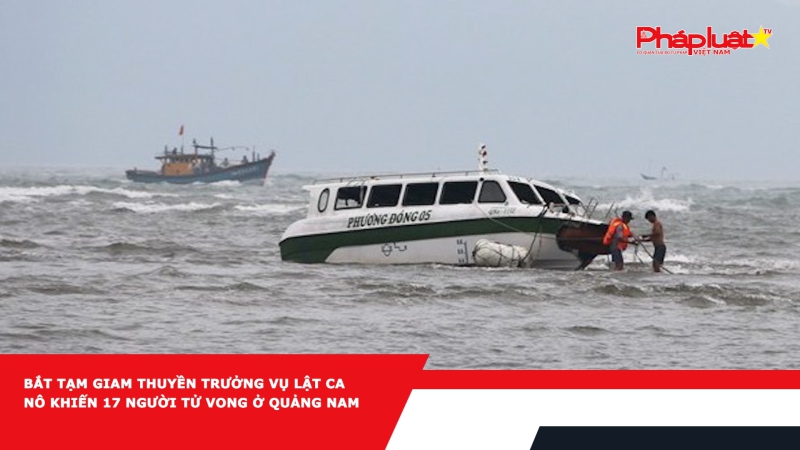 Bắt tạm giam thuyền trưởng vụ lật ca nô khiến 17 người tử vong ở Quảng Nam