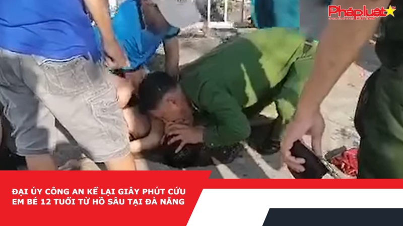 Đại úy công an kể lại giây phút cứu em bé 12 tuổi từ hồ sâu tại Đà Nẵng