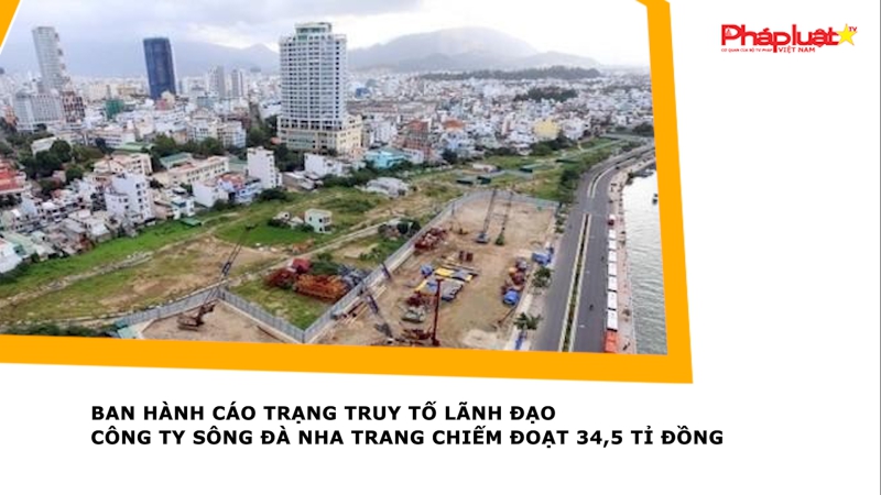 Ban hành cáo trạng truy tố lãnh đạo Công ty Sông Đà Nha Trang chiếm đoạt 34,5 tỉ đồng