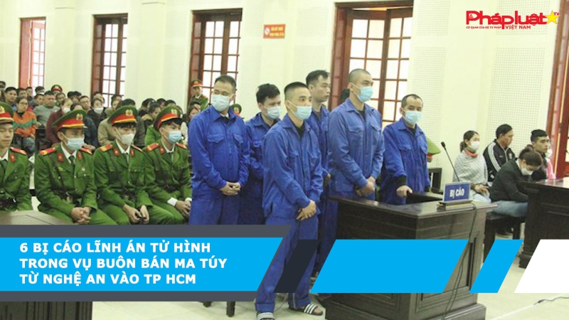 6 bị cáo lĩnh án tử hình trong vụ buôn bán ma túy từ Nghệ An vào TP HCM