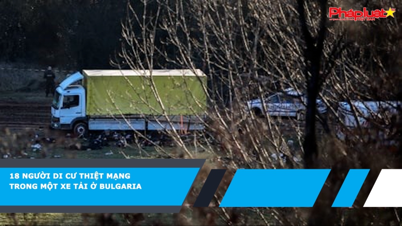 18 người di cư thiệt mạng trong một xe tải ở Bulgaria