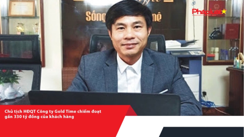 Chủ tịch HĐQT Công ty Gold Time chiếm đoạt gần 330 tỷ đồng của khách hàng