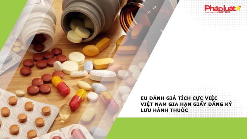 EU đánh giá tích cực việc Việt Nam gia hạn giấy đăng ký lưu hành thuốc
