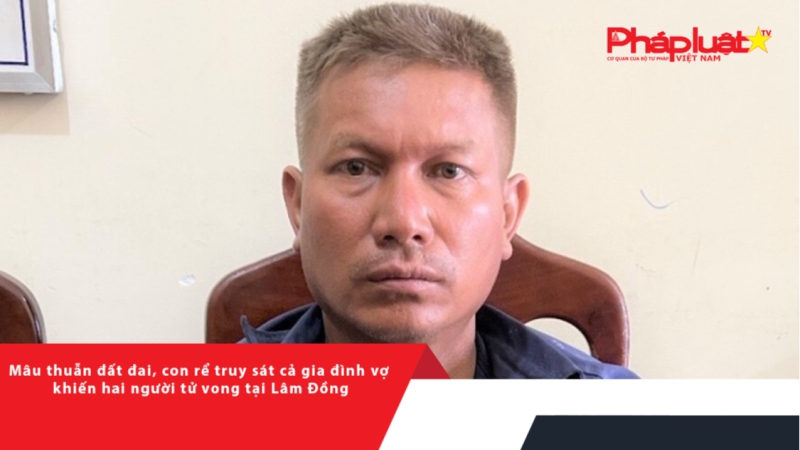 Mâu thuẫn đất đai, con rể truy sát cả gia đình vợ khiến hai người tử vong tại Lâm Đồng