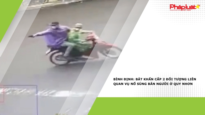 Bình Định: Bắt khẩn cấp 2 đối tượng liên quan vụ nổ súng bắn người ở Quy Nhơn