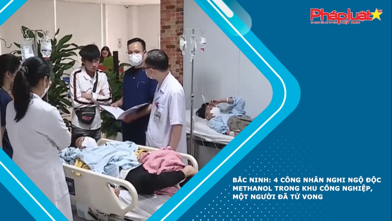 Bắc Ninh: 4 công nhân nghi ngộ độc Methanol trong khu công nghiệp, một người đã tử vong