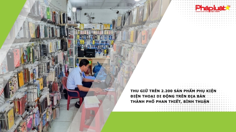 Bản tin Phòng Chống Hàng Gian - Hàng Giả - Hàng Nhái: Thu giữ trên 2.200 sản phẩm phụ kiện điện thoại di động trên địa bàn thành phố Phan Thiết, Bình Thuận
