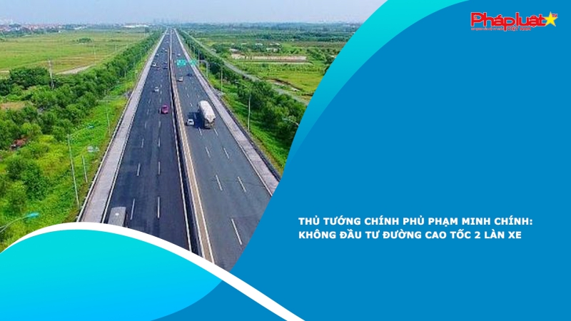 Thủ tướng Chính phủ Phạm Minh Chính: Không đầu tư đường cao tốc 2 làn xe