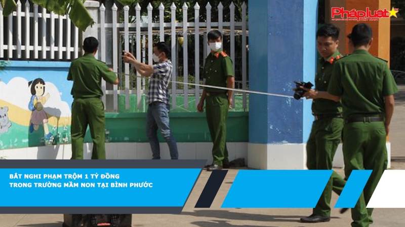 Bắt nghi phạm trộm 1 tỷ đồng trong trường mầm non tại Bình Phước