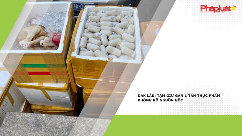 Đắk Lắk: Tạm giữ gần 1 tấn thực phẩm không rõ nguồn gốc