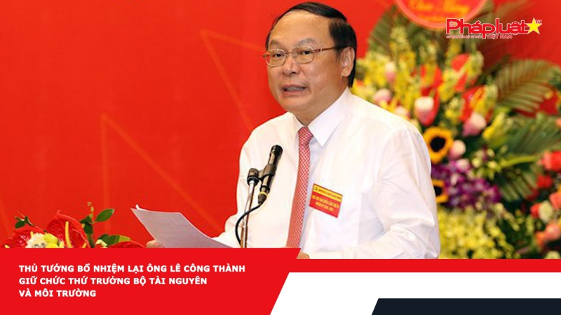 Thủ tướng bổ nhiệm lại ông Lê Công Thành giữ chức Thứ trưởng Bộ Tài nguyên và Môi trường