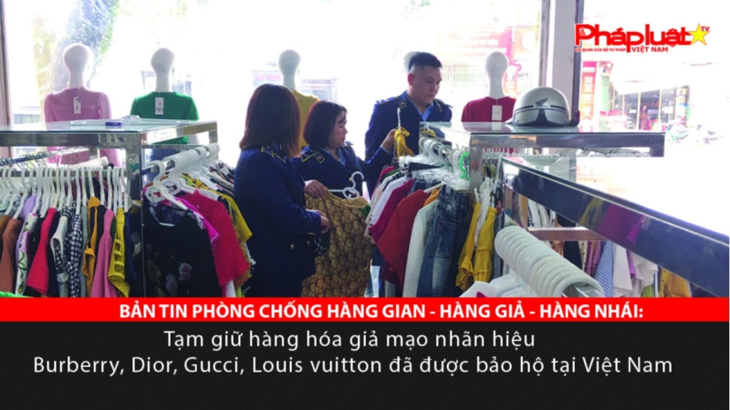 BẢN TIN PHÒNG CHỐNG HÀNG GIAN - HÀNG GIẢ - HÀNG NHÁI: Tạm giữ hàng hóa giả mạo nhãn hiệu Burberry, Dior, Gucci, Louis vuitton đã được bảo hộ tại Việt Nam
