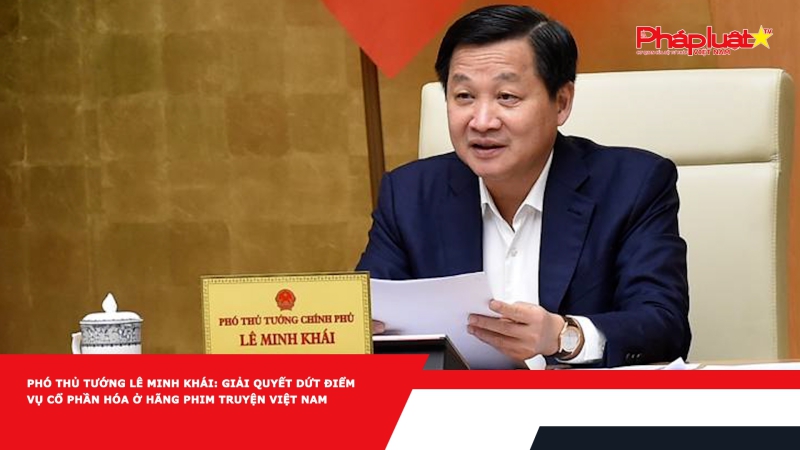 Phó Thủ tướng Lê Minh Khái: Giải quyết dứt điểm vụ cổ phần hóa ở Hãng phim truyện Việt Nam
