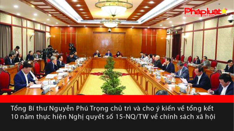 Tổng Bí thư Nguyễn Phú Trọng chủ trì và cho ý kiến về tổng kết 10 năm thực hiện Nghị quyết số 15-NQ/TW về chính sách xã hội
