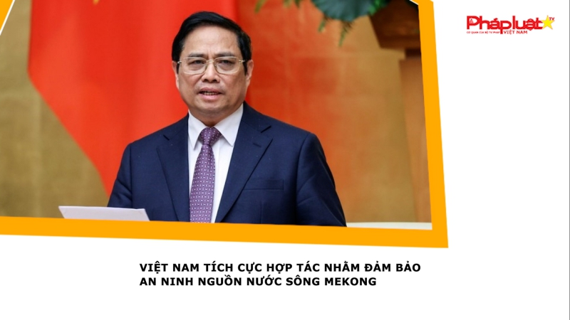 Việt Nam tích cực hợp tác nhằm đảm bảo an ninh nguồn nước sông Mekong