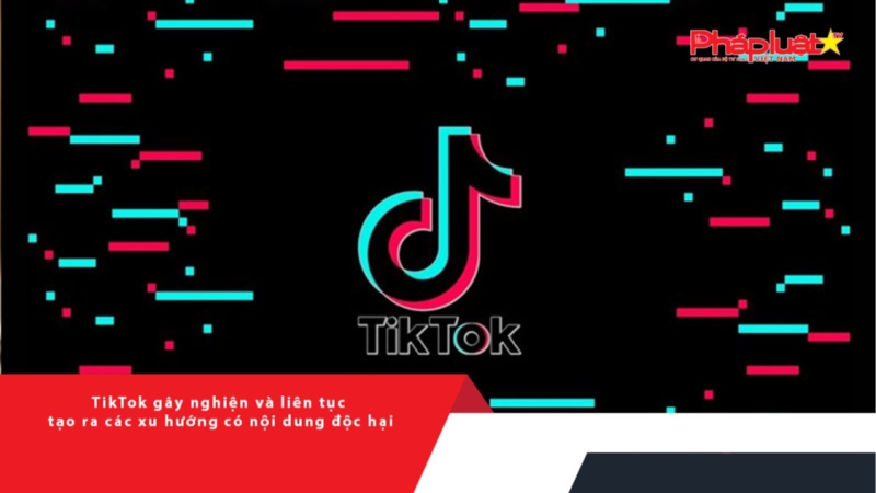 TikTok gây nghiện và liên tục tạo ra các xu hướng với nội dung có dấu hiệu độc hại