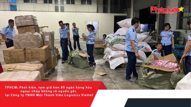 TPHCM: Phát hiện, tạm giữ hơn 80 ngàn hàng hóa ngoại nhập không rõ nguồn gốc tại Công ty TNHH Một Thành Viên Logistics Viettel
