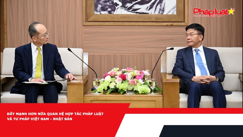 Đẩy mạnh hơn nữa quan hệ hợp tác pháp luật và tư pháp Việt Nam - Nhật Bản