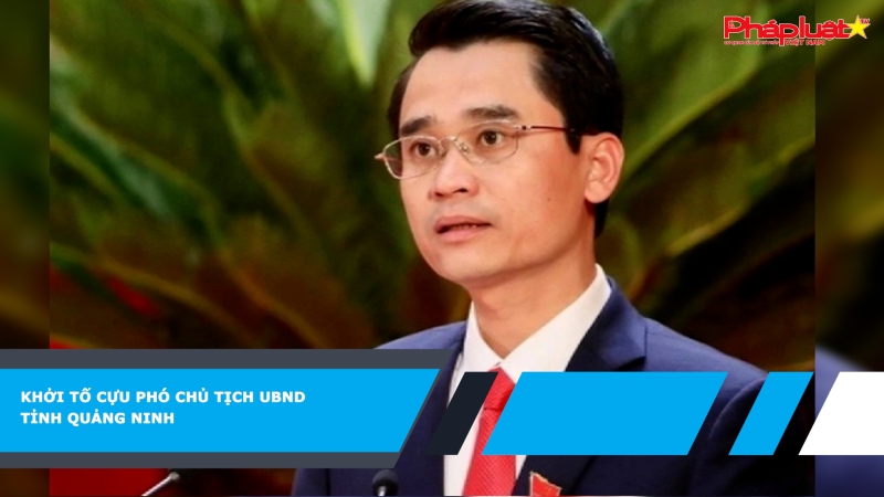 Khởi tố cựu Phó Chủ tịch UBND tỉnh Quảng Ninh