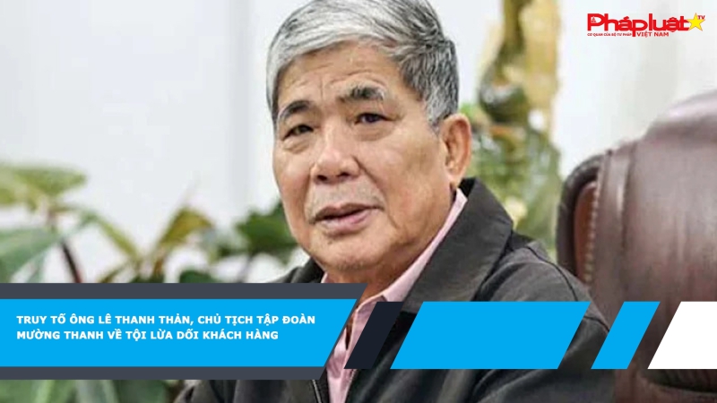 Truy tố ông Lê Thanh Thản, Chủ tịch Tập đoàn Mường Thanh về tội lừa dối khách hàng
