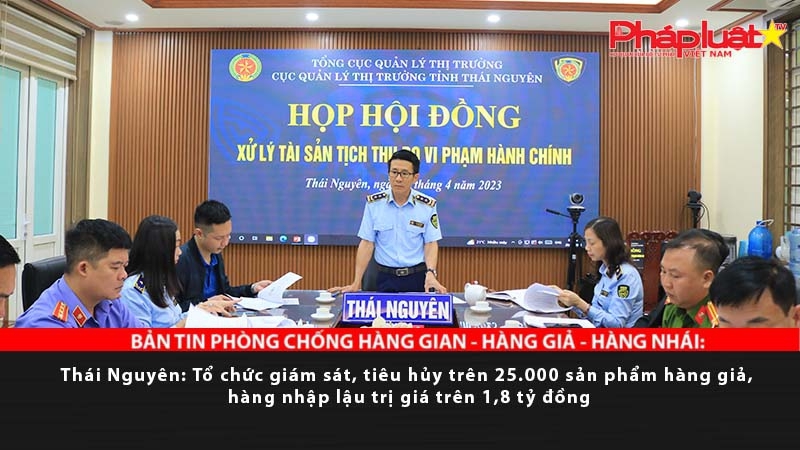 BẢN TIN PHÒNG CHỐNG HÀNG GIAN - HÀNG GIẢ - HÀNG NHÁI: Thái Nguyên: Tổ chức giám sát, tiêu hủy trên 25.000 sản phẩm hàng giả, hàng nhập lậu trị giá trên 1,8 tỷ đồng