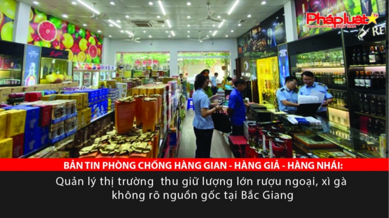 BẢN TIN PHÒNG CHỐNG HÀNG GIAN - HÀNG GIẢ - HÀNG NHÁI: Quản lý thị trường thu giữ lượng lớn rượu ngoại, xì gà không rõ nguồn gốc tại Bắc Giang
