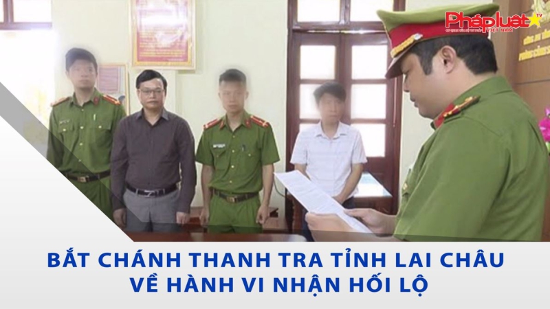 Bắt Chánh Thanh tra tỉnh Lai Châu về hành vi nhận hối lộ