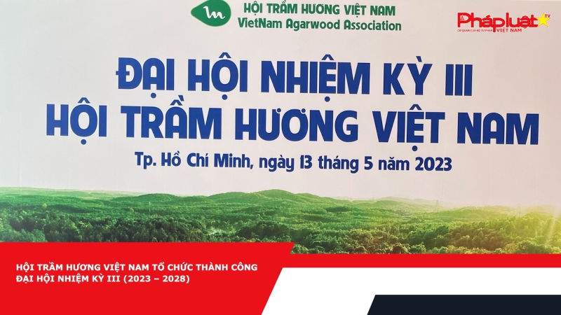 Hội Trầm hương Việt Nam tổ chức thành công đại hội nhiệm kỳ III (2023 – 2028)
