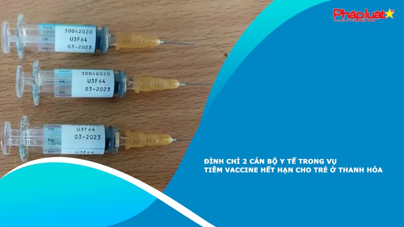 Đình chỉ 2 cán bộ y tế trong vụ tiêm vaccine hết hạn cho trẻ ở Thanh Hóa