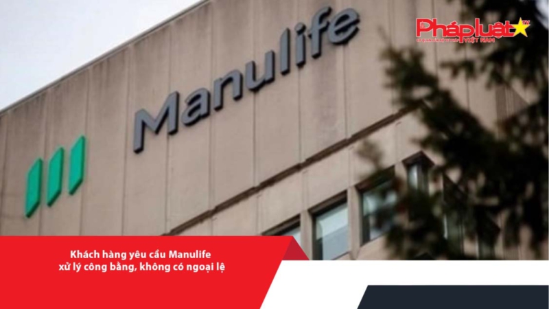 Khách hàng yêu cầu Manulife xử lý công bằng, không có ngoại lệ
