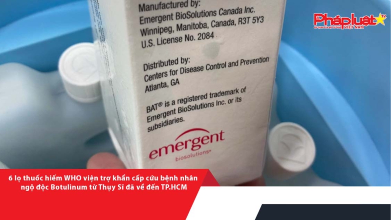 6 lọ thuốc hiếm WHO viện trợ khẩn cấp cứu bệnh nhân ngộ độc Botulinum từ Thụy Sĩ đã về đến TP.HCM