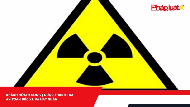 Khánh Hòa: 9 đơn vị được thanh tra an toàn bức xạ và hạt nhân