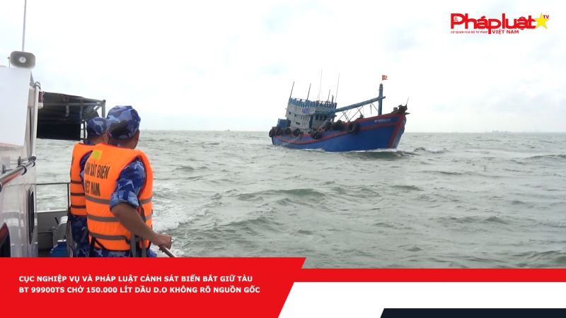 Cục Nghiệp vụ và Pháp luật Cảnh sát biển bắt giữ tàu BT 99900TS chở 150.000 lít dầu D.O không rõ nguồn gốc