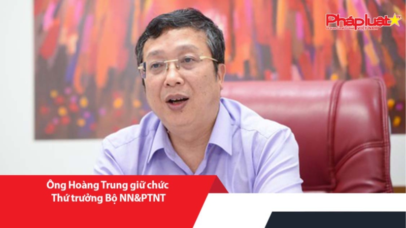 Ông Hoàng Trung giữ chức Thứ trưởng Bộ NN&PTNT