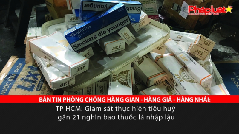 BẢN TIN PHÒNG CHỐNG HÀNG GIAN - HÀNG GIẢ - HÀNG NHÁI: TP HCM: Giám sát thực hiện tiêu huỷ gần 21 nghìn bao thuốc lá nhập lậu