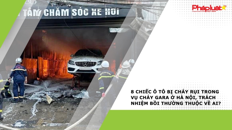 8 chiếc ô tô bị cháy rụi trong vụ cháy gara ở Hà Nội, trách nhiệm bồi thường thuộc về ai?