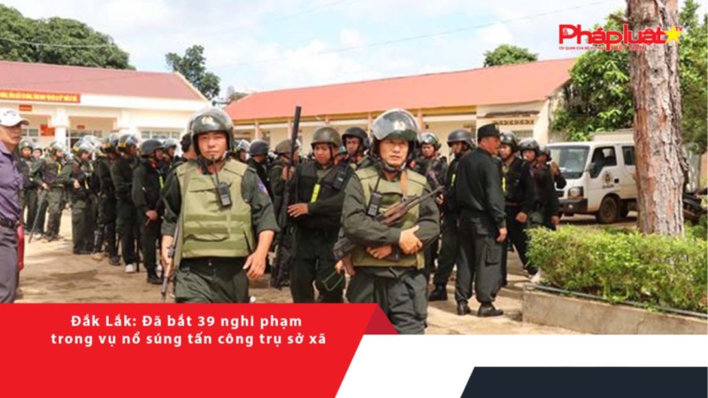 Đắk Lắk: Đã bắt 39 nghi phạm trong vụ nổ súng tấn công trụ sở xã