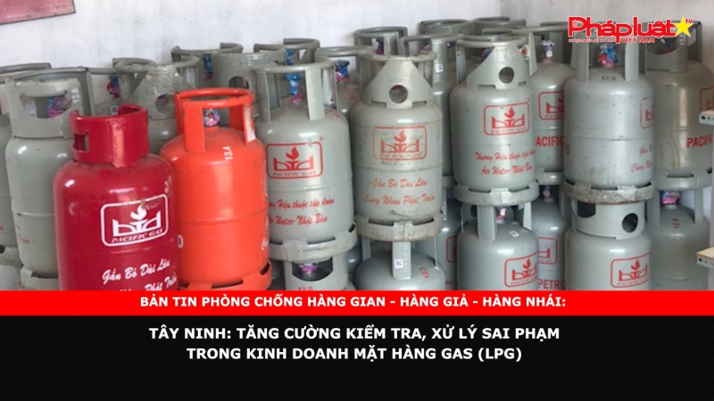 BẢN TIN PHÒNG CHỐNG HÀNG GIAN - HÀNG GIẢ - HÀNG NHÁI: Tây Ninh: Tăng cường kiểm tra, xử lý sai phạm trong kinh doanh mặt hàng gas (LPG)