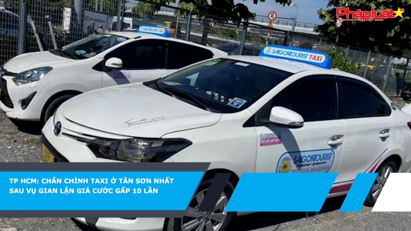 TP HCM: Chấn chỉnh taxi ở Tân Sơn Nhất sau vụ gian lận giá cước gấp 10 lần