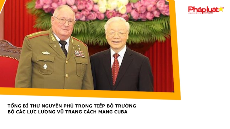 Tổng Bí thư Nguyễn Phú Trọng tiếp Bộ trưởng Bộ Các Lực lượng vũ trang Cách mạng Cuba