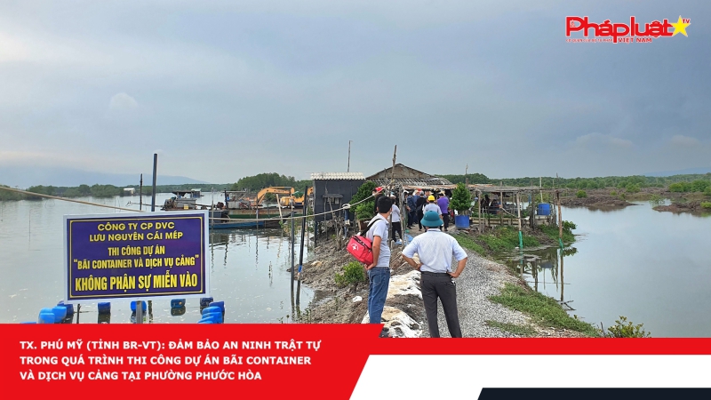 TX. Phú Mỹ (tỉnh BR-VT): Đảm bảo an ninh trật tự trong quá trình thi công dự án Bãi container và dịch vụ cảng tại phường Phước Hòa