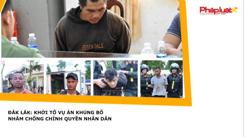 Đắk Lắk: Khởi tố vụ án khủng bố nhằm chống chính quyền nhân dân