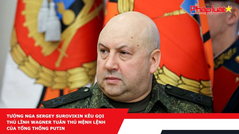 Tướng Nga Sergey Surovikin kêu gọi thủ lĩnh Wagner tuân thủ mệnh lệnh của Tổng thống Putin