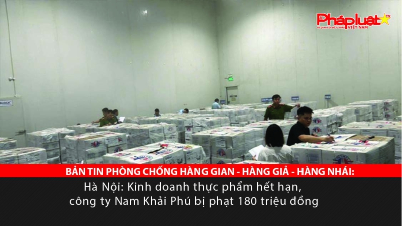 BẢN TIN PHÒNG CHỐNG HÀNG GIAN - HÀNG GIẢ - HÀNG NHÁI: Hà Nội: Kinh doanh thực phẩm hết hạn, công ty Nam Khải Phú bị phạt 180 triệu đồng