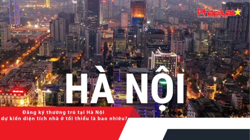 Đăng ký thường trú tại Hà Nội dự kiến diện tích nhà ở tối thiểu là bao nhiêu?