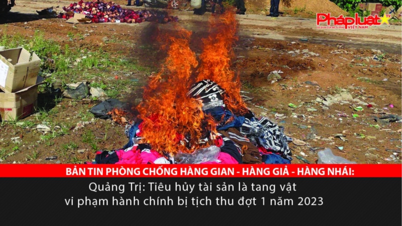 BẢN TIN PHÒNG CHỐNG HÀNG GIAN - HÀNG GIẢ - HÀNG NHÁI: Quảng Trị: Tiêu hủy tài sản là tang vật vi phạm hành chính bị tịch thu đợt 1 năm 2023