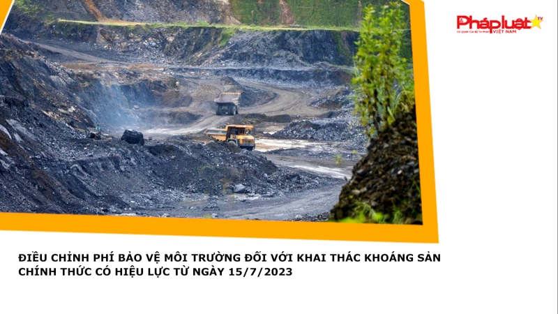 Điều chỉnh phí bảo vệ môi trường đối với khai thác khoáng sản chính thức có hiệu lực từ ngày 15/7/2023