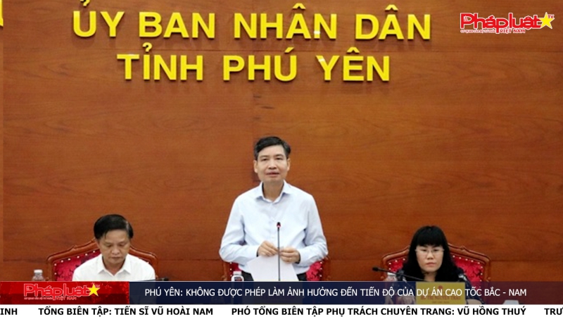 Phú Yên: Không được phép làm ảnh hưởng đến tiến độ của dự án cao tốc Bắc - Nam